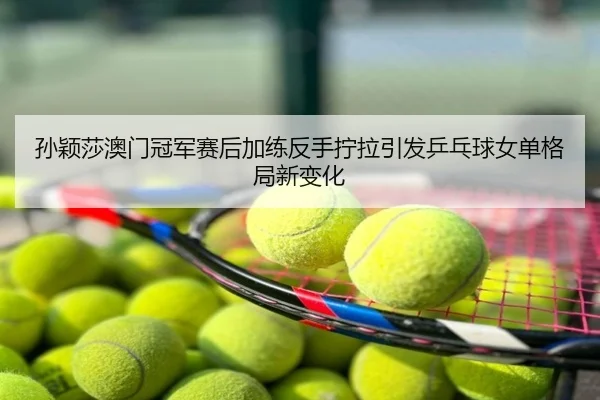 孙颖莎澳门冠军赛后加练反手拧拉引发乒乓球女单格局新变化