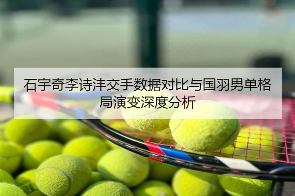 石宇奇李诗沣交手数据对比与国羽男单格局演变深度分析