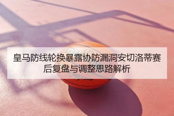 皇马防线轮换暴露协防漏洞安切洛蒂赛后复盘与调整思路解析