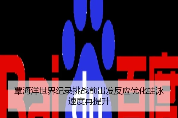 覃海洋世界纪录挑战前出发反应优化蛙泳速度再提升